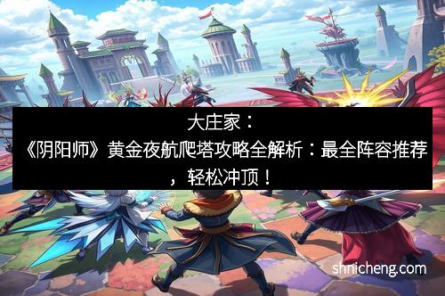 大庄家：《阴阳师》黄金夜航爬塔攻略全解析：最全阵容推荐，轻松冲顶！