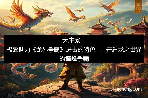 大庄家：极致魅力《龙界争霸》进击的特色——开启龙之世界的巅峰争霸
